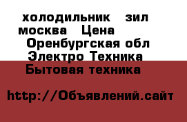 холодильник , зил , москва › Цена ­ 2 000 - Оренбургская обл. Электро-Техника » Бытовая техника   